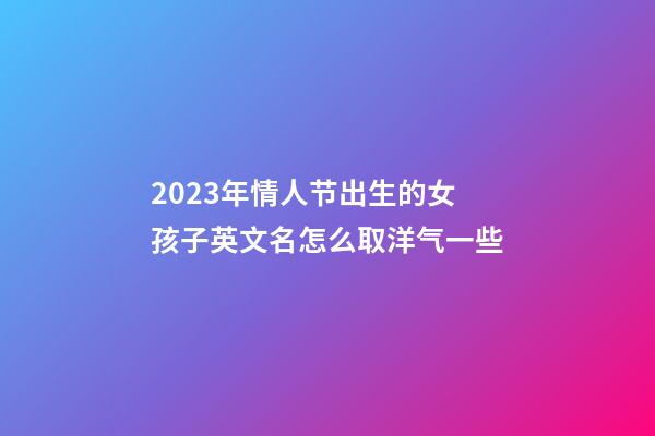 2023年情人节出生的女孩子英文名怎么取洋气一些