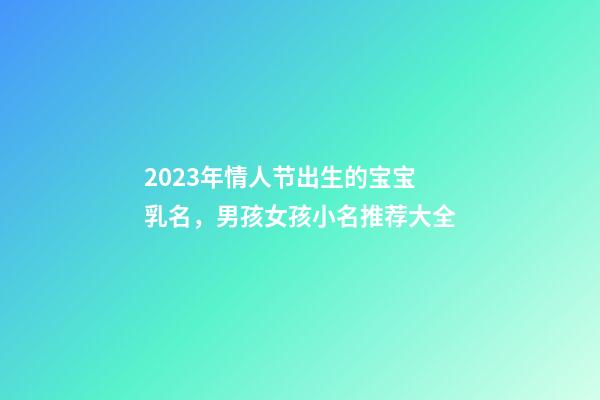 2023年情人节出生的宝宝乳名，男孩女孩小名推荐大全
