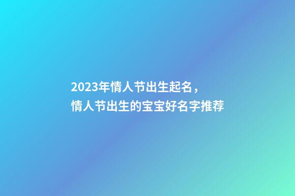 2023年情人节出生起名，情人节出生的宝宝好名字推荐
