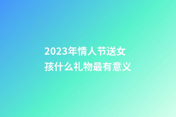 2023年情人节送女孩什么礼物最有意义