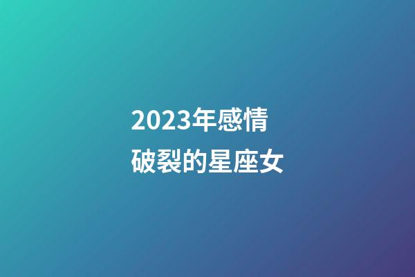 2023年感情破裂的星座女-第1张-星座运势-玄机派
