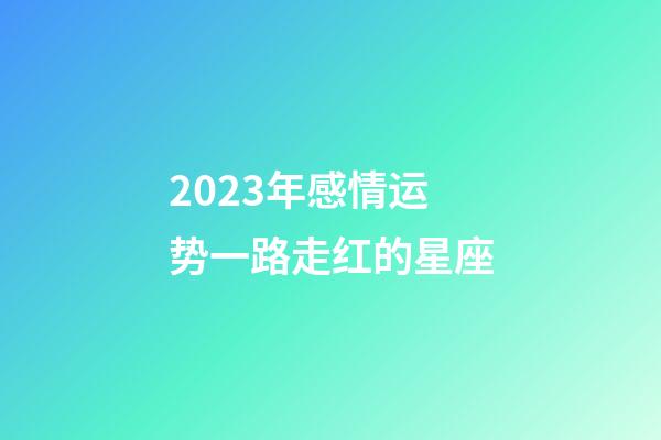 2023年感情运势一路走红的星座-第1张-星座运势-玄机派