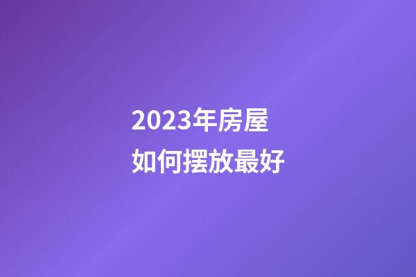 2023年房屋如何摆放最好