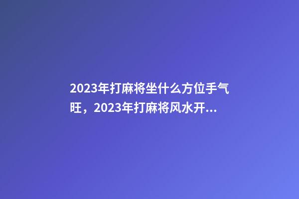 2023年打麻将坐什么方位手气旺，2023年打麻将风水开运方法有哪些？