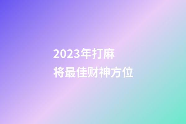 2023年打麻将最佳财神方位