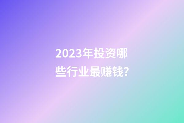 2023年投资哪些行业最赚钱？
