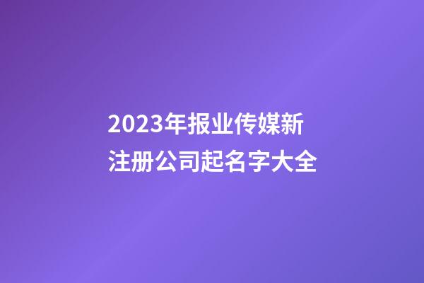 2023年报业传媒新注册公司起名字大全