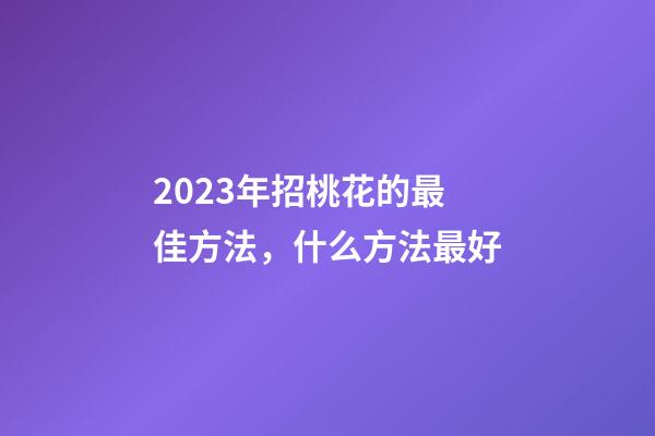 2023年招桃花的最佳方法，什么方法最好