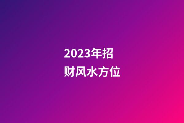 2023年招财风水方位