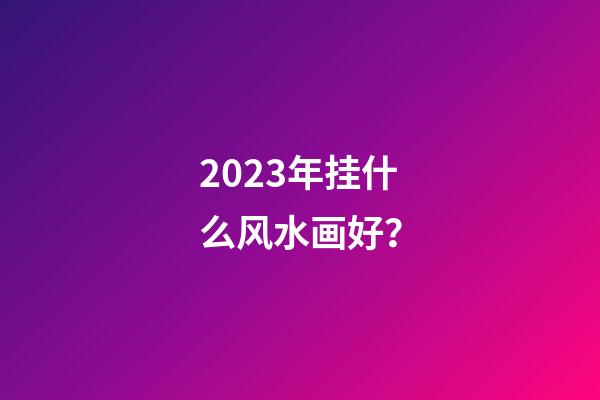 2023年挂什么风水画好？