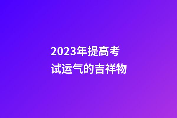 2023年提高考试运气的吉祥物