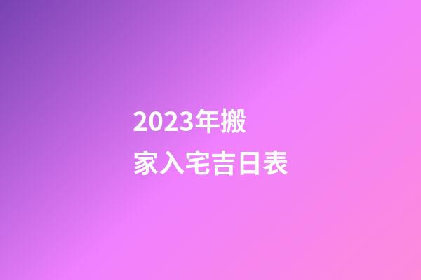 2023年搬家入宅吉日表