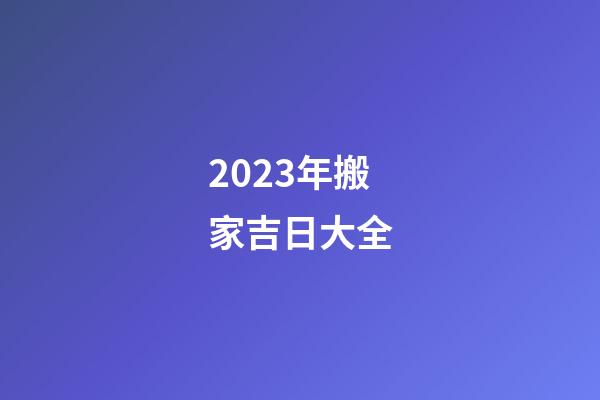 2023年搬家吉日大全