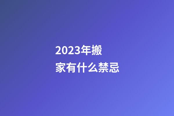 2023年搬家有什么禁忌