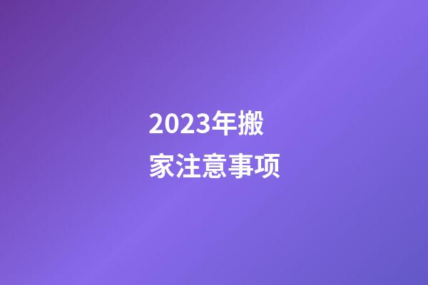 2023年搬家注意事项