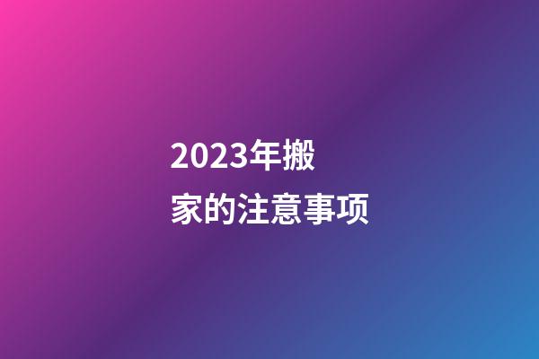 2023年搬家的注意事项