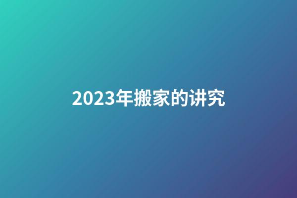 2023年搬家的讲究