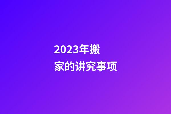 2023年搬家的讲究事项