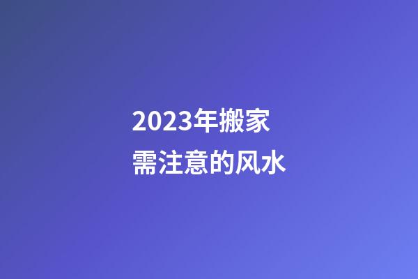 2023年搬家需注意的风水
