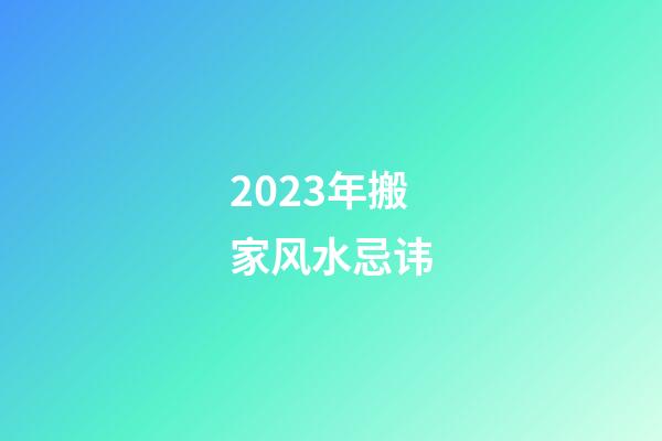 2023年搬家风水忌讳