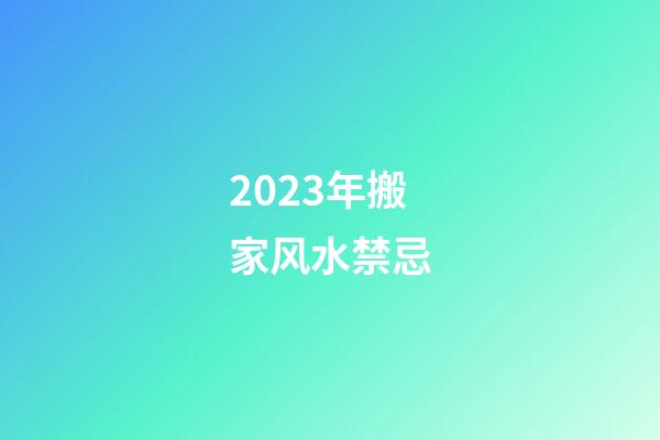 2023年搬家风水禁忌