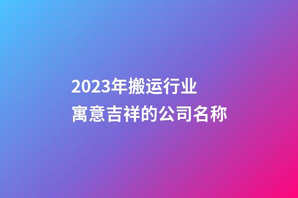 2023年搬运行业寓意吉祥的公司名称