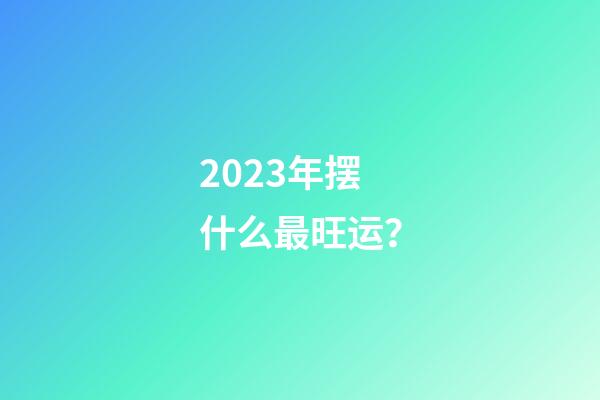 2023年摆什么最旺运？