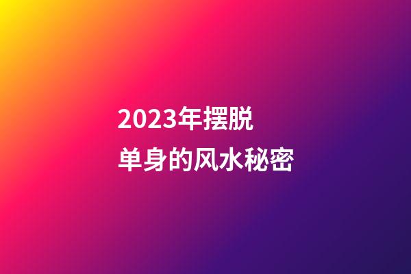 2023年摆脱单身的风水秘密