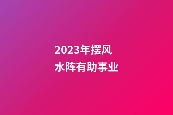 2023年摆风水阵有助事业