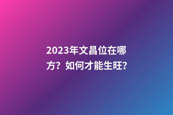 2023年文昌位在哪方？如何才能生旺？