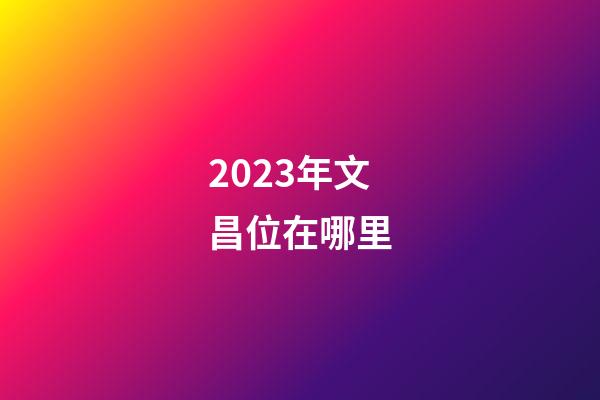 2023年文昌位在哪里
