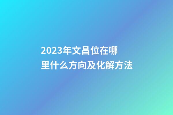 2023年文昌位在哪里什么方向及化解方法