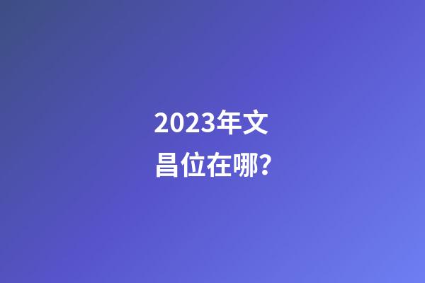 2023年文昌位在哪？