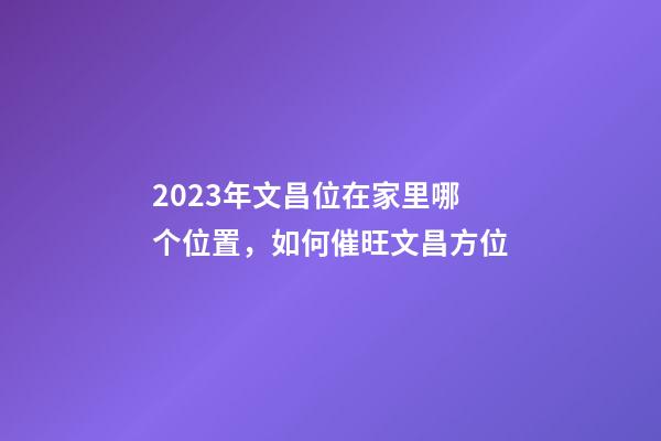 2023年文昌位在家里哪个位置，如何催旺文昌方位