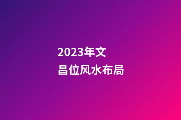 2023年文昌位风水布局