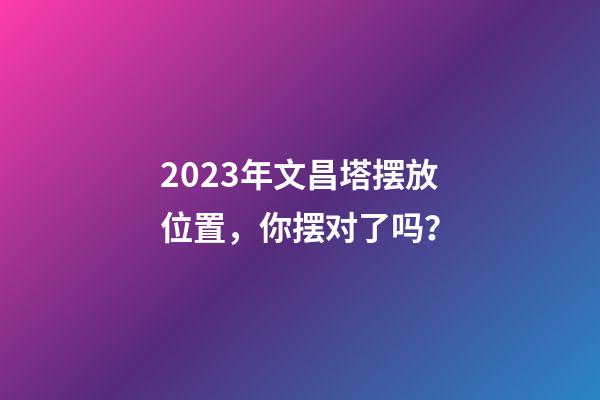 2023年文昌塔摆放位置，你摆对了吗？