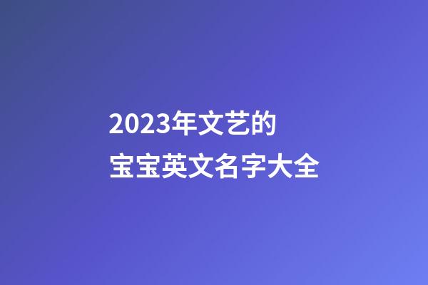 2023年文艺的宝宝英文名字大全