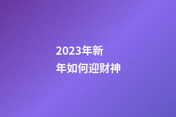 2023年新年如何迎财神
