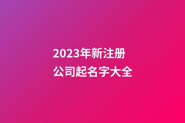 2023年新注册公司起名字大全-第1张-公司起名-玄机派