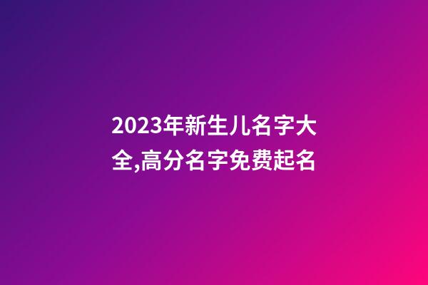 2023年新生儿名字大全,高分名字免费起名