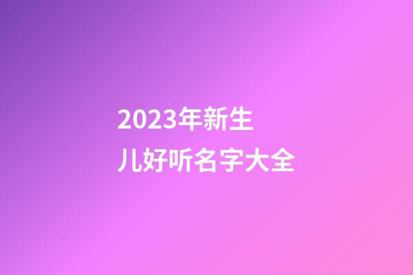 2023年新生儿好听名字大全