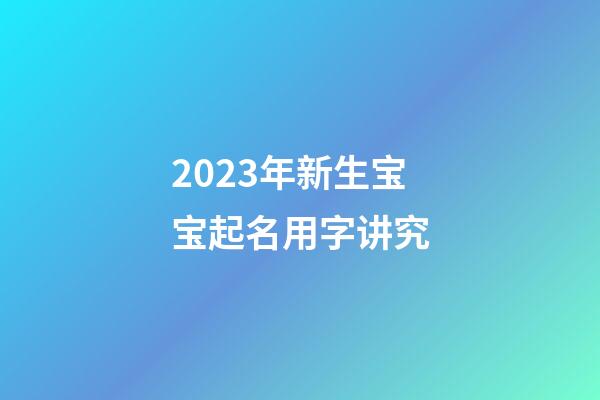 2023年新生宝宝起名用字讲究