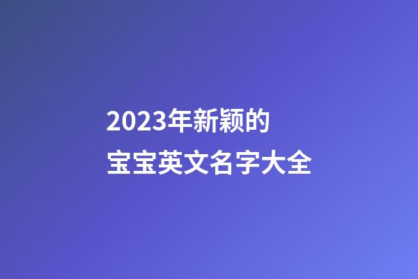 2023年新颖的宝宝英文名字大全
