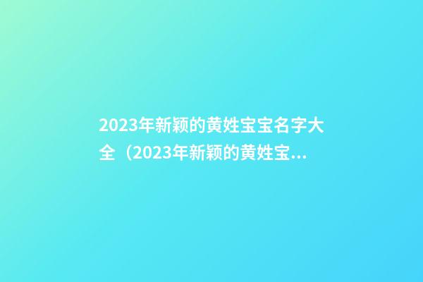 2023年新颖的黄姓宝宝名字大全（2023年新颖的黄姓宝宝名字大全男孩）