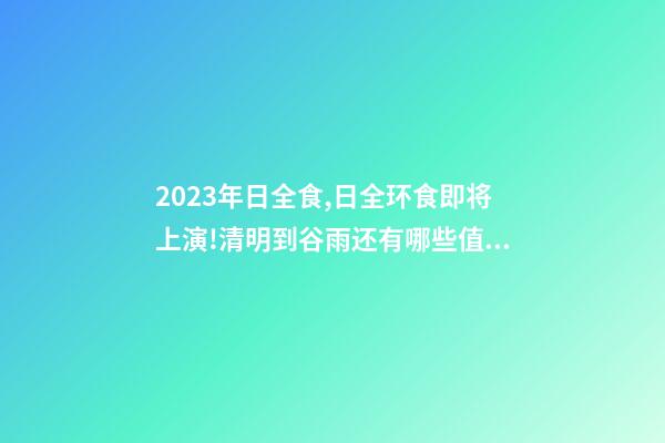 2023年日全食,日全环食即将上演!清明到谷雨还有哪些值得期待的天象-第1张-观点-玄机派