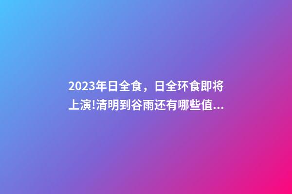 2023年日全食，日全环食即将上演!清明到谷雨还有哪些值得期待的天象-第1张-观点-玄机派
