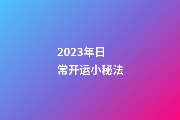 2023年日常开运小秘法