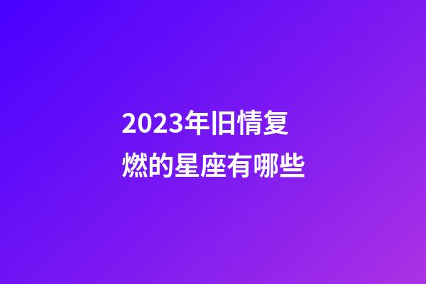 2023年旧情复燃的星座有哪些-第1张-星座运势-玄机派