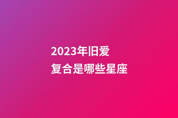 2023年旧爱复合是哪些星座-第1张-星座运势-玄机派