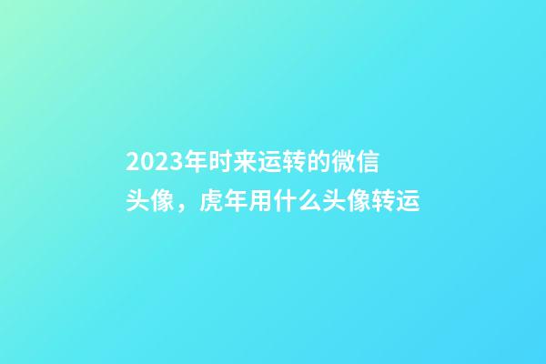 2023年时来运转的微信头像，虎年用什么头像转运